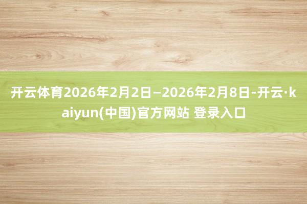 开云体育2026年2月2日—2026年2月8日-开云·kaiyun(中国)官方网站 登录入口