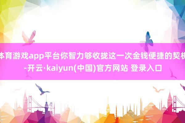 体育游戏app平台你智力够收拢这一次金钱便捷的契机-开云·kaiyun(中国)官方网站 登录入口