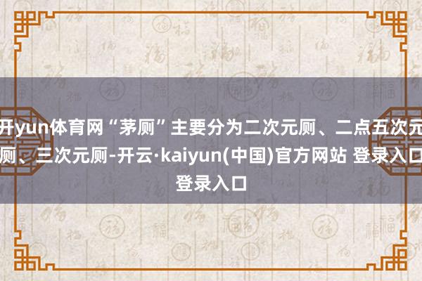 开yun体育网“茅厕”主要分为二次元厕、二点五次元厕、三次元厕-开云·kaiyun(中国)官方网站 登录入口 开yun体育网“茅厕”主要分为二次元厕、二点五次元厕、三次元厕-开云·kaiyun(中国)官方网站 登录入口