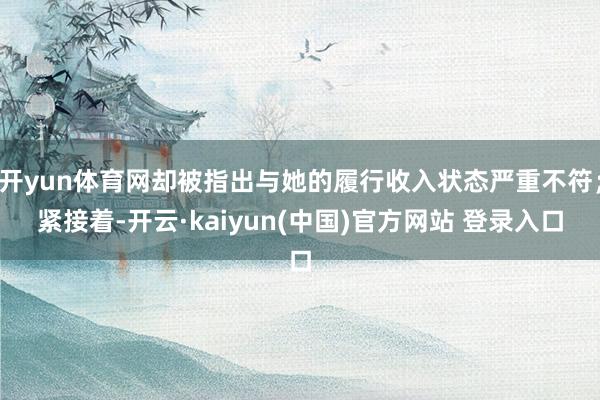 开yun体育网却被指出与她的履行收入状态严重不符；紧接着-开云·kaiyun(中国)官方网站 登录入口