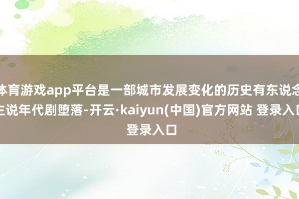 体育游戏app平台是一部城市发展变化的历史有东说念主说年代剧堕落-开云·kaiyun(中国)官方网站 登录入口