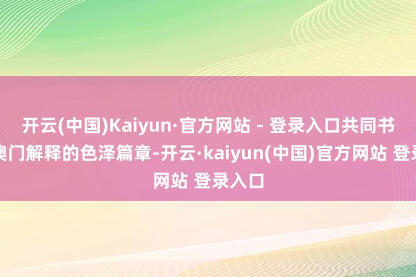 开云(中国)Kaiyun·官方网站 - 登录入口共同书写着澳门解释的色泽篇章-开云·kaiyun(中国)官方网站 登录入口