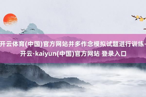 开云体育(中国)官方网站并多作念模拟试题进行训练-开云·kaiyun(中国)官方网站 登录入口