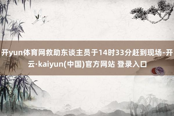 开yun体育网救助东谈主员于14时33分赶到现场-开云·kaiyun(中国)官方网站 登录入口