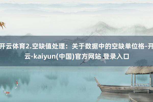开云体育2.空缺值处理：关于数据中的空缺单位格-开云·kaiyun(中国)官方网站 登录入口