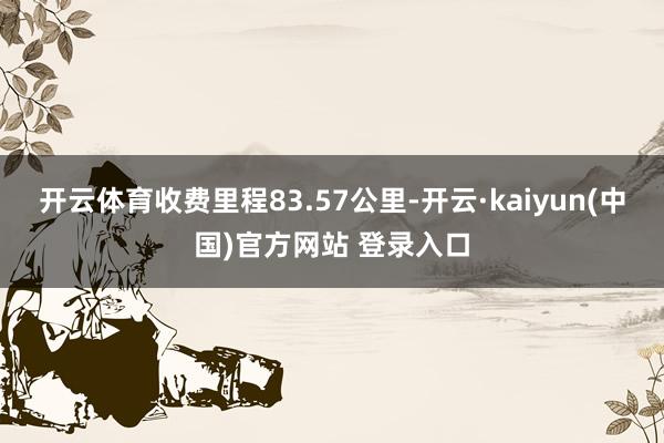 开云体育收费里程83.57公里-开云·kaiyun(中国)官方网站 登录入口