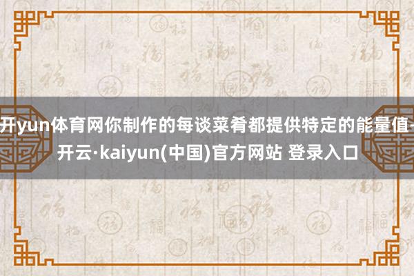 开yun体育网你制作的每谈菜肴都提供特定的能量值-开云·kaiyun(中国)官方网站 登录入口