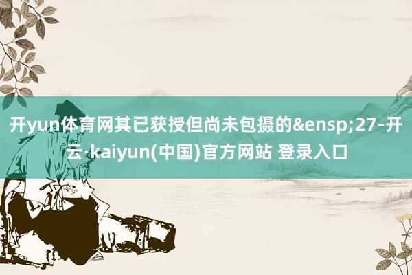 开yun体育网其已获授但尚未包摄的&ensp;27-开云·kaiyun(中国)官方网站 登录入口
