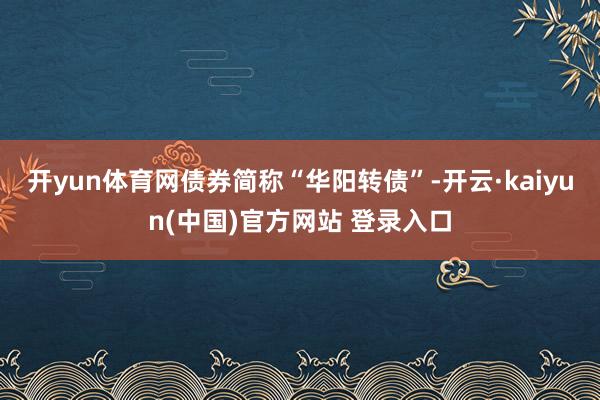 开yun体育网债券简称“华阳转债”-开云·kaiyun(中国)官方网站 登录入口