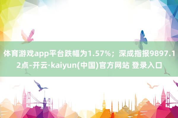 体育游戏app平台跌幅为1.57%;深成指报9897.12点-开云·kaiyun(中国)官方网站 登录入口