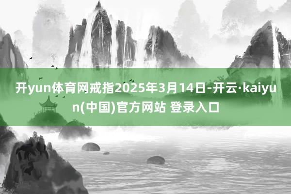 开yun体育网戒指2025年3月14日-开云·kaiyun(中国)官方网站 登录入口