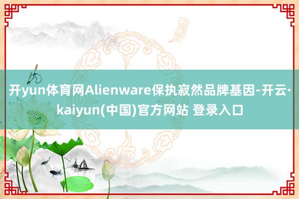 开yun体育网Alienware保执寂然品牌基因-开云·kaiyun(中国)官方网站 登录入口