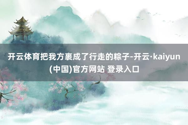开云体育把我方裹成了行走的粽子-开云·kaiyun(中国)官方网站 登录入口