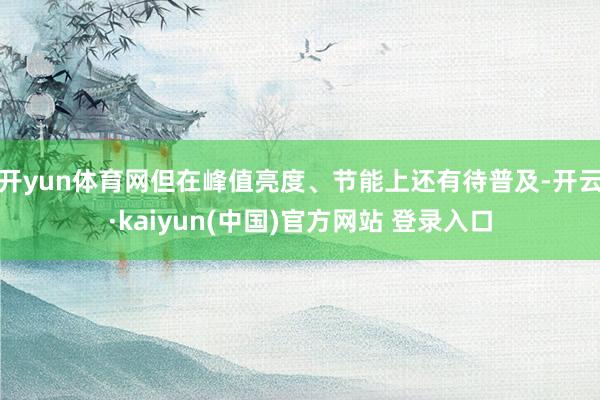 开yun体育网但在峰值亮度、节能上还有待普及-开云·kaiyun(中国)官方网站 登录入口
