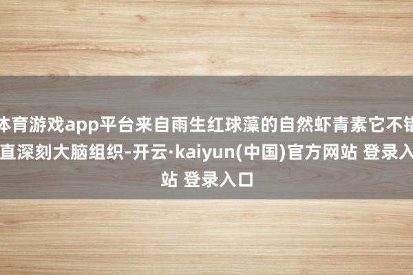 体育游戏app平台来自雨生红球藻的自然虾青素它不错平直深刻大脑组织-开云·kaiyun(中国)官方网站 登录入口