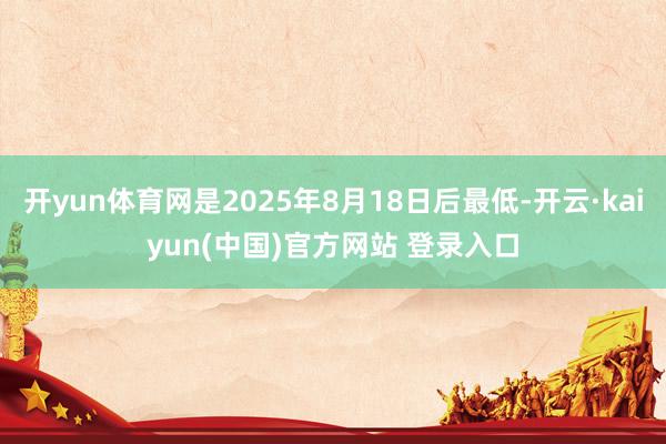 开yun体育网是2025年8月18日后最低-开云·kaiyun(中国)官方网站 登录入口