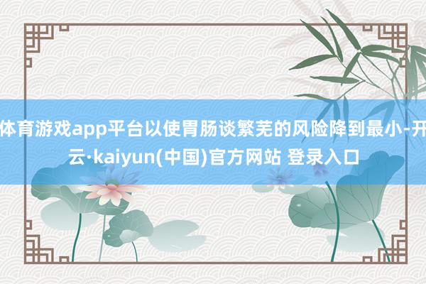体育游戏app平台以使胃肠谈繁芜的风险降到最小-开云·kaiyun(中国)官方网站 登录入口