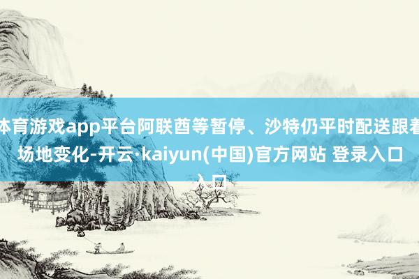 体育游戏app平台阿联酋等暂停、沙特仍平时配送跟着场地变化-开云·kaiyun(中国)官方网站 登录入口