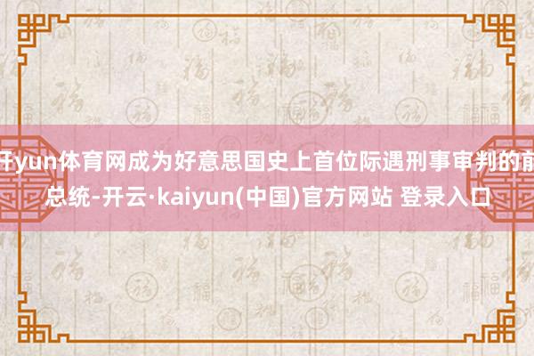 开yun体育网成为好意思国史上首位际遇刑事审判的前总统-开云·kaiyun(中国)官方网站 登录入口