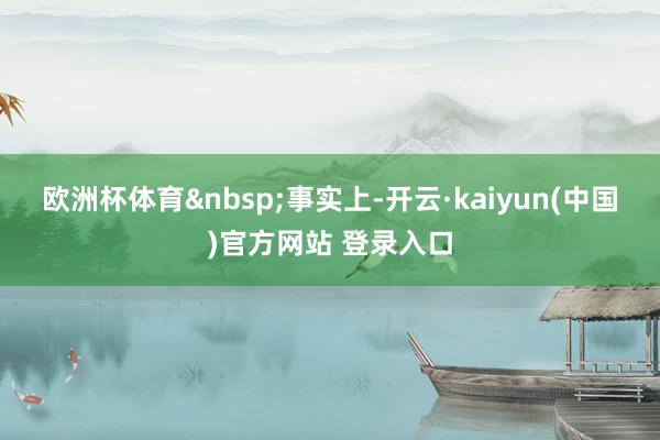 欧洲杯体育 事实上-开云·kaiyun(中国)官方网站 登录入口