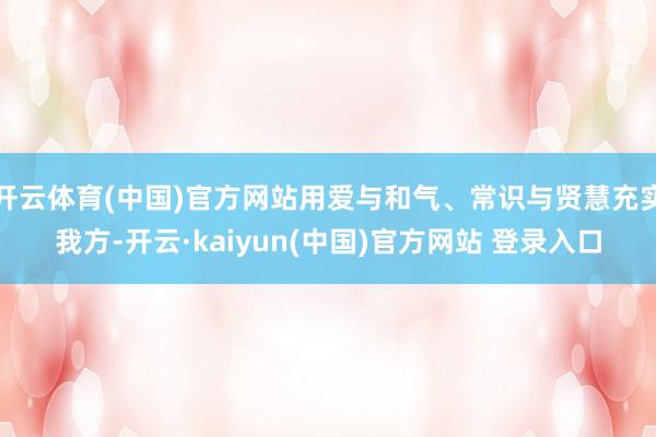 开云体育(中国)官方网站用爱与和气、常识与贤慧充实我方-开云·kaiyun(中国)官方网站 登录入口