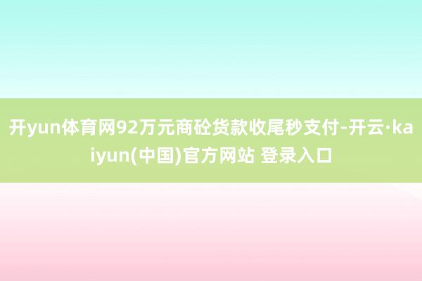 开yun体育网92万元商砼货款收尾秒支付-开云·kaiyun(中国)官方网站 登录入口