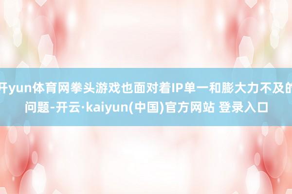 开yun体育网拳头游戏也面对着IP单一和膨大力不及的问题-开云·kaiyun(中国)官方网站 登录入口