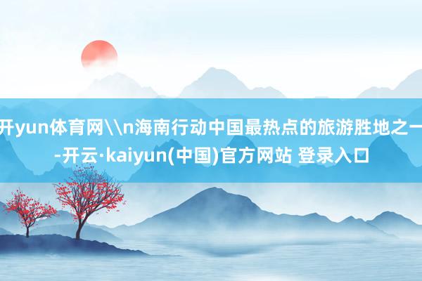 开yun体育网\n海南行动中国最热点的旅游胜地之一-开云·kaiyun(中国)官方网站 登录入口