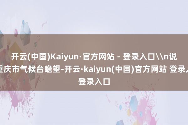 开云(中国)Kaiyun·官方网站 - 登录入口\n说明重庆市气候台瞻望-开云·kaiyun(中国)官方网站 登录入口