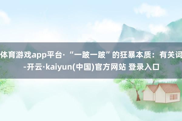 体育游戏app平台· “一跛一跛”的狂暴本质:有关词-开云·kaiyun(中国)官方网站 登录入口