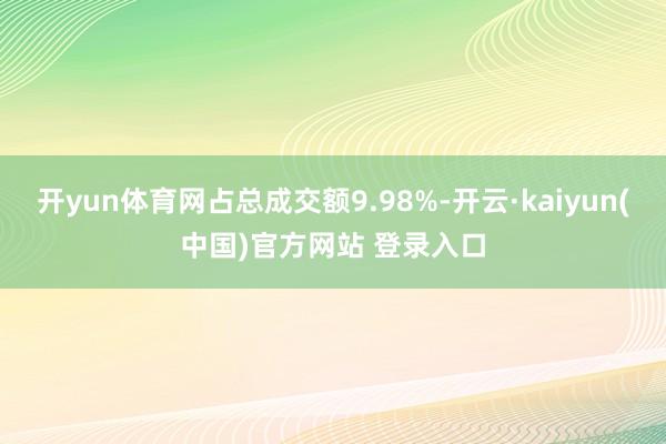 开yun体育网占总成交额9.98%-开云·kaiyun(中国)官方网站 登录入口
