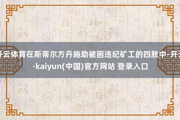 开云体育在斯蒂尔方丹施助被困违纪矿工的四肢中-开云·kaiyun(中国)官方网站 登录入口
