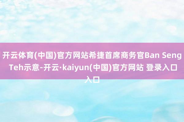 开云体育(中国)官方网站希捷首席商务官Ban Seng Teh示意-开云·kaiyun(中国)官方网站 登录入口