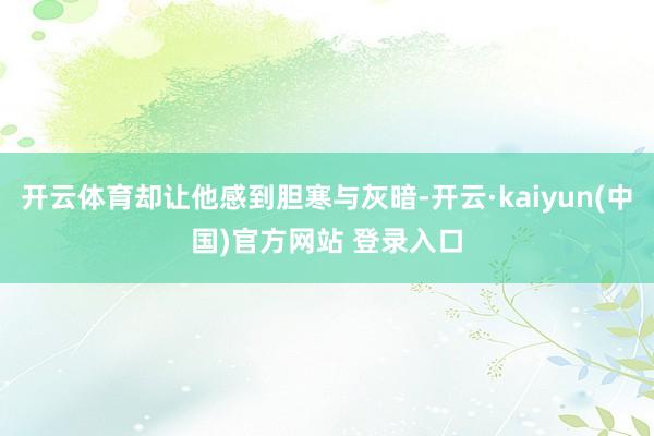 开云体育却让他感到胆寒与灰暗-开云·kaiyun(中国)官方网站 登录入口