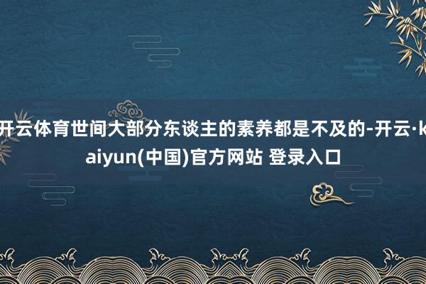 开云体育世间大部分东谈主的素养都是不及的-开云·kaiyun(中国)官方网站 登录入口
