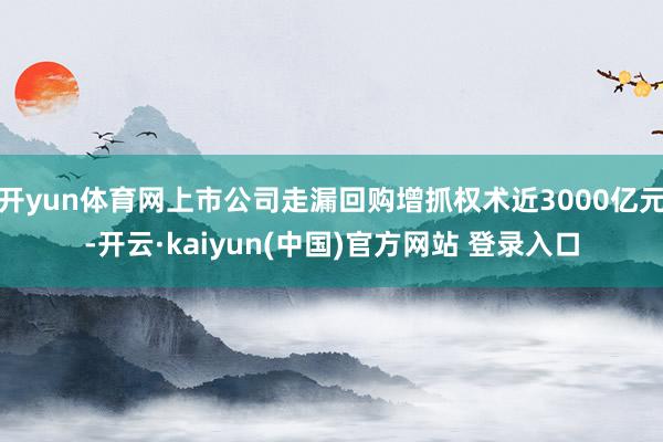 开yun体育网上市公司走漏回购增抓权术近3000亿元-开云·kaiyun(中国)官方网站 登录入口