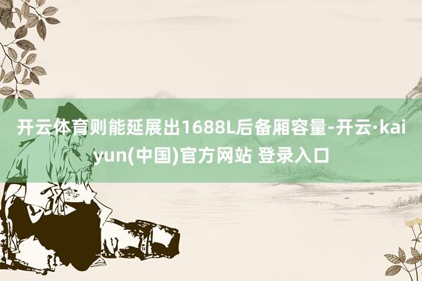 开云体育则能延展出1688L后备厢容量-开云·kaiyun(中国)官方网站 登录入口