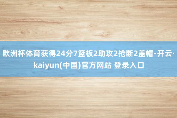 欧洲杯体育获得24分7篮板2助攻2抢断2盖帽-开云·kaiyun(中国)官方网站 登录入口