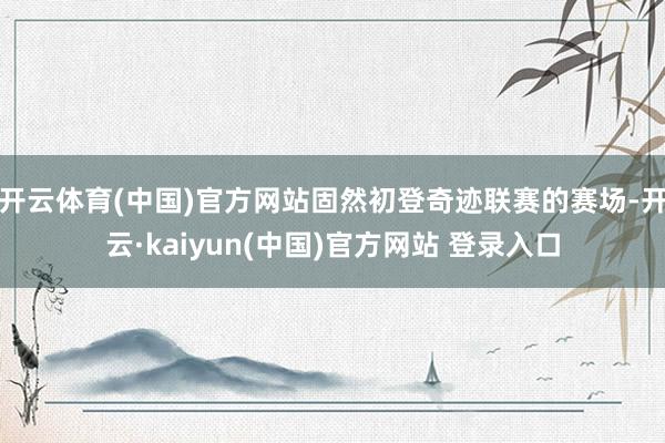 开云体育(中国)官方网站固然初登奇迹联赛的赛场-开云·kaiyun(中国)官方网站 登录入口