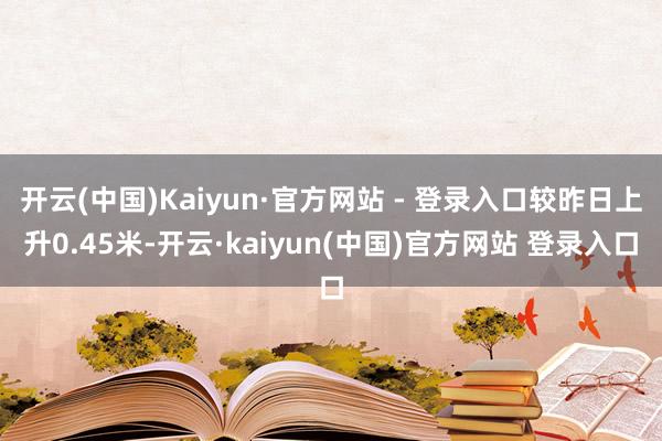 开云(中国)Kaiyun·官方网站 - 登录入口较昨日上升0.45米-开云·kaiyun(中国)官方网站 登录入口