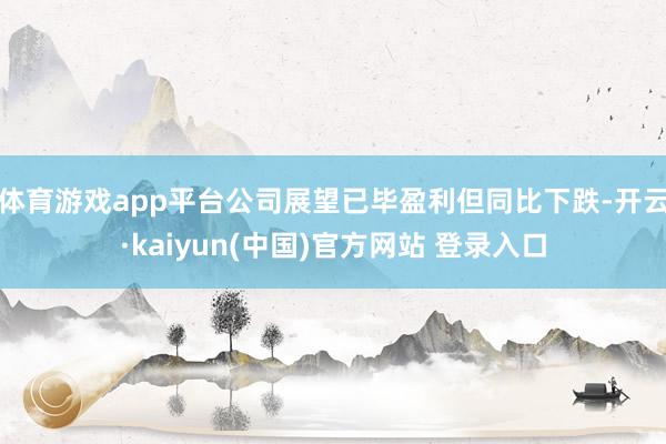 体育游戏app平台公司展望已毕盈利但同比下跌-开云·kaiyun(中国)官方网站 登录入口