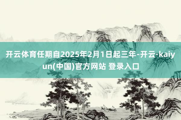 开云体育任期自2025年2月1日起三年-开云·kaiyun(中国)官方网站 登录入口