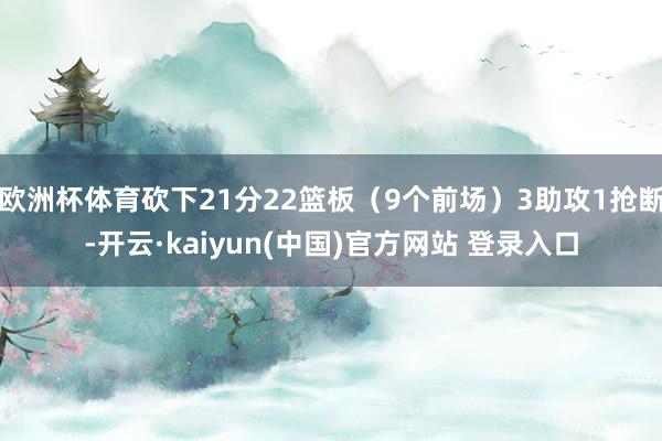 欧洲杯体育砍下21分22篮板（9个前场）3助攻1抢断-开云·kaiyun(中国)官方网站 登录入口