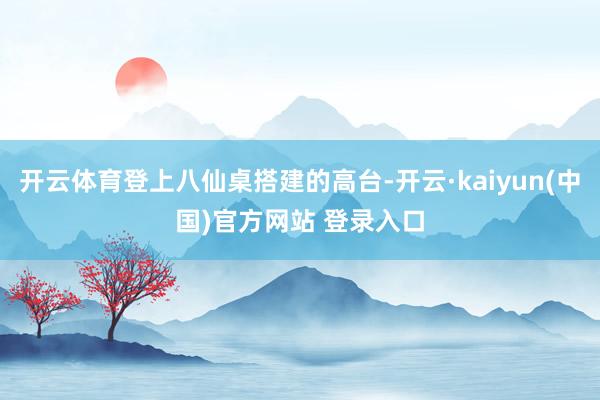 开云体育登上八仙桌搭建的高台-开云·kaiyun(中国)官方网站 登录入口