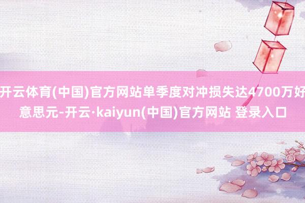 开云体育(中国)官方网站单季度对冲损失达4700万好意思元-开云·kaiyun(中国)官方网站 登录入口