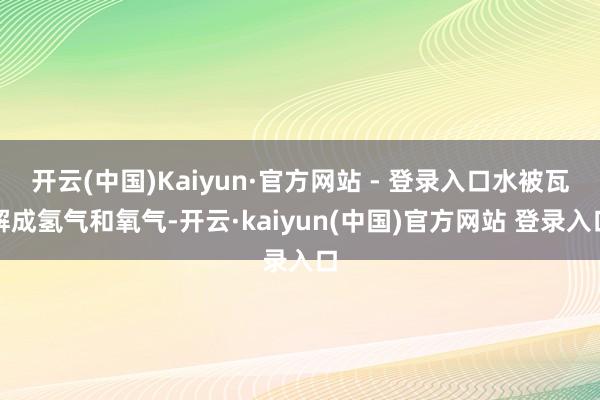 开云(中国)Kaiyun·官方网站 - 登录入口水被瓦解成氢气和氧气-开云·kaiyun(中国)官方网站 登录入口
