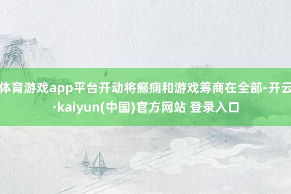 体育游戏app平台开动将癫痫和游戏筹商在全部-开云·kaiyun(中国)官方网站 登录入口
