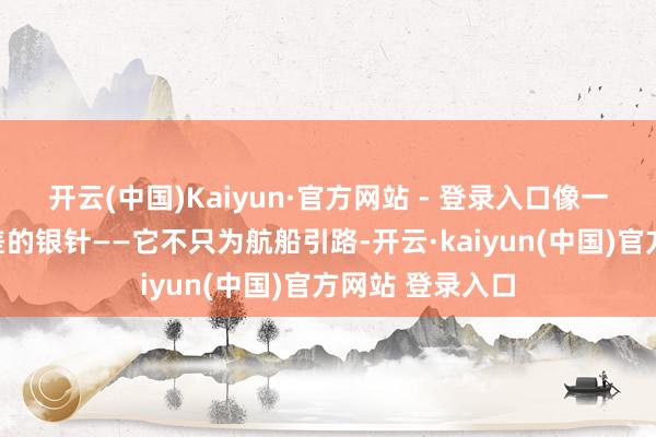 开云(中国)Kaiyun·官方网站 - 登录入口像一枚钉入六合误差的银针——它不只为航船引路-开云·kaiyun(中国)官方网站 登录入口