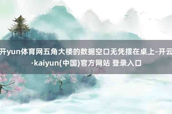 开yun体育网五角大楼的数据空口无凭摆在桌上-开云·kaiyun(中国)官方网站 登录入口