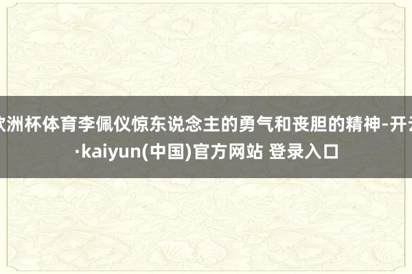 欧洲杯体育李佩仪惊东说念主的勇气和丧胆的精神-开云·kaiyun(中国)官方网站 登录入口